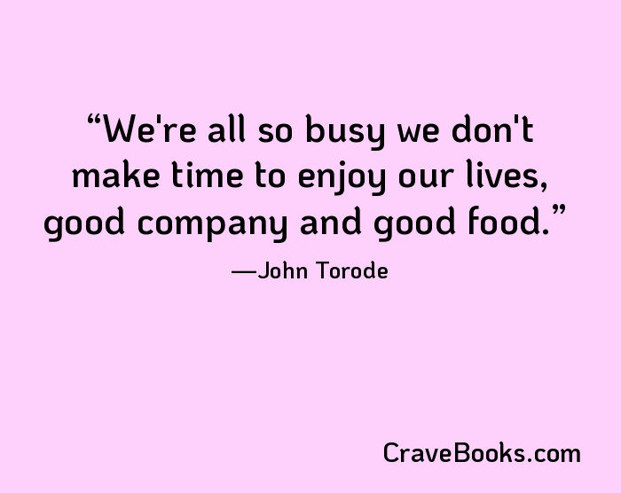 We're all so busy we don't make time to enjoy our lives, good company and good food.