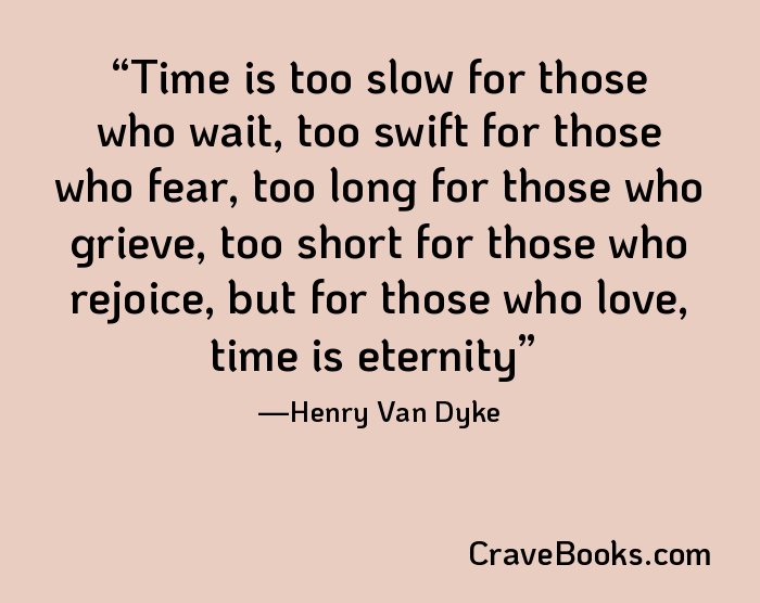 Time is too slow for those who wait, too swift for those who fear, too long for those who grieve, too short for those who rejoice, but for those who love, time is eternity