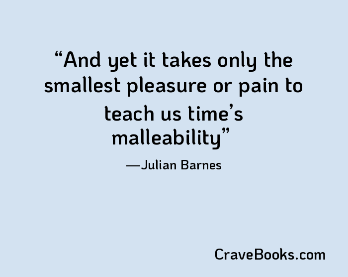 And yet it takes only the smallest pleasure or pain to teach us time’s malleability