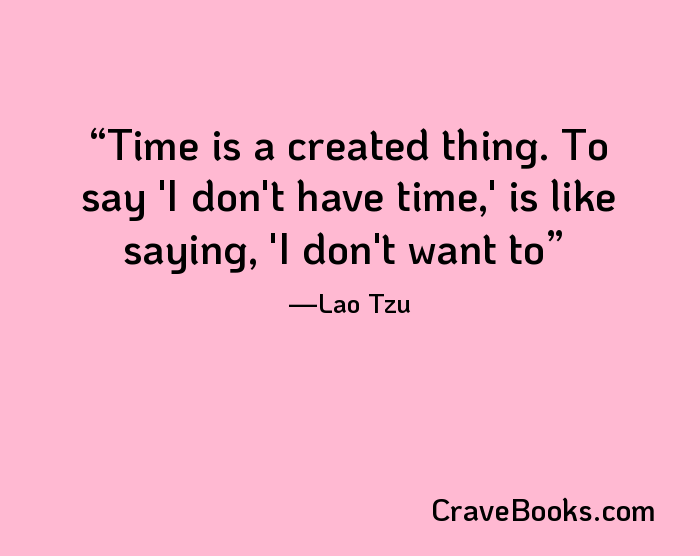 Time is a created thing. To say 'I don't have time,' is like saying, 'I don't want to