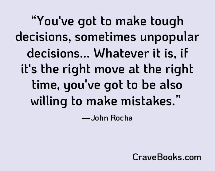 You've got to make tough decisions, sometimes unpopular decisions... Whatever it is, if it's the right move at the right time, you've got to be also willing to make mistakes.