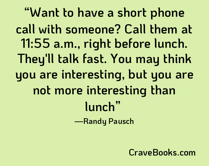 Want to have a short phone call with someone? Call them at 11:55 a.m., right before lunch. They'll talk fast. You may think you are interesting, but you are not more interesting than lunch