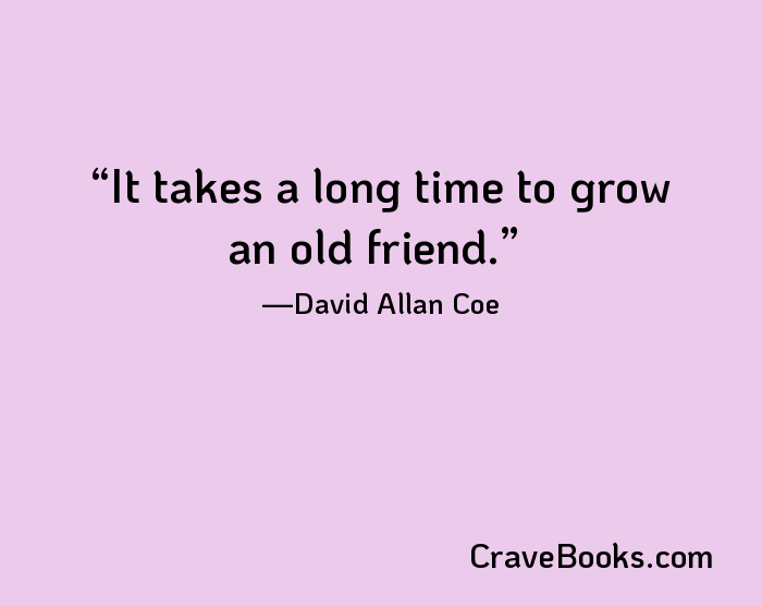 It takes a long time to grow an old friend.