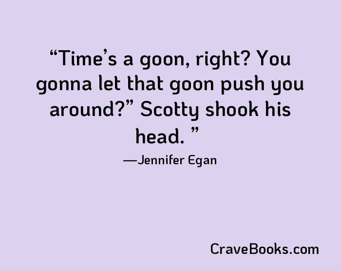 Time’s a goon, right? You gonna let that goon push you around?” Scotty shook his head. 