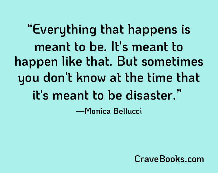 Everything that happens is meant to be. It's meant to happen like that. But sometimes you don't know at the time that it's meant to be disaster.