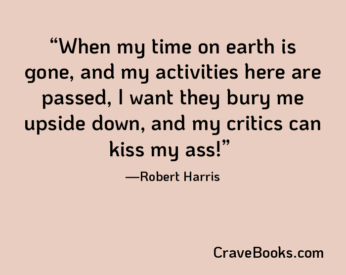 When my time on earth is gone, and my activities here are passed, I want they bury me upside down, and my critics can kiss my ass!