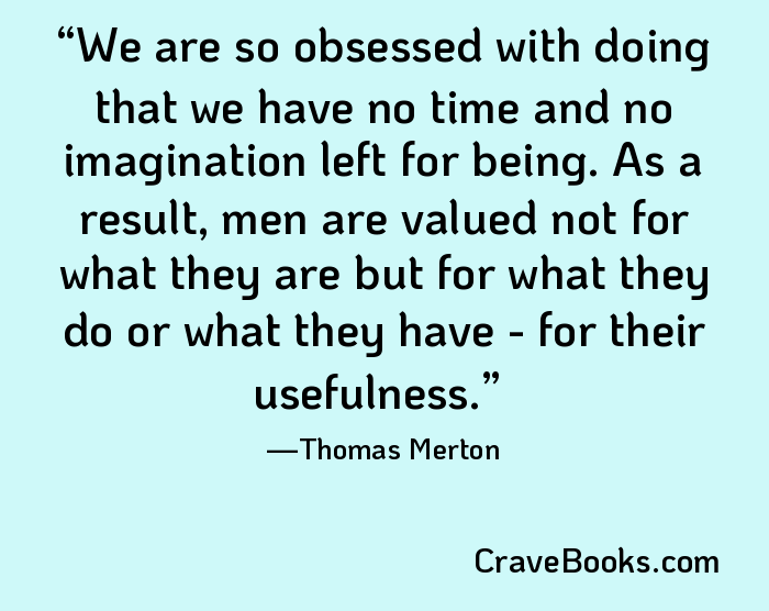 We are so obsessed with doing that we have no time and no imagination left for being. As a result, men are valued not for what they are but for what they do or what they have - for their usefulness.