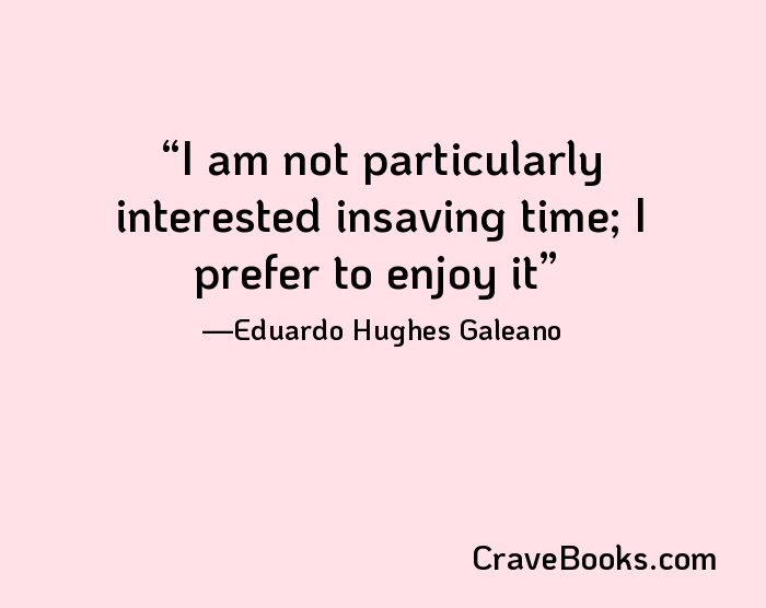 I am not particularly interested insaving time; I prefer to enjoy it