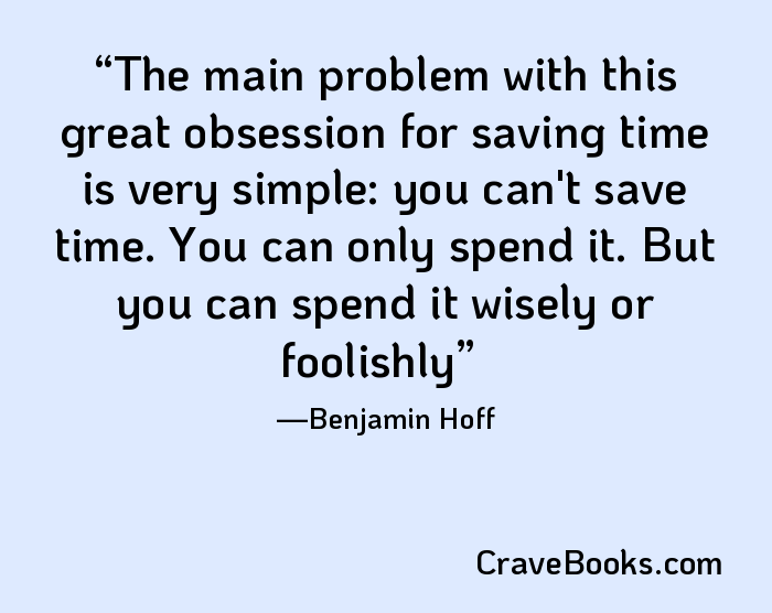 The main problem with this great obsession for saving time is very simple: you can't save time. You can only spend it. But you can spend it wisely or foolishly