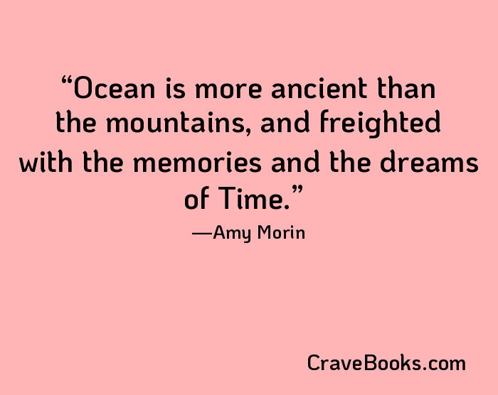 Ocean is more ancient than the mountains, and freighted with the memories and the dreams of Time.