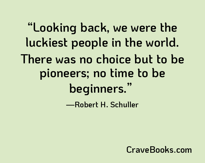 Looking back, we were the luckiest people in the world. There was no choice but to be pioneers; no time to be beginners.