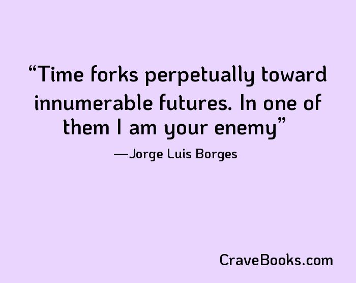 Time forks perpetually toward innumerable futures. In one of them I am your enemy