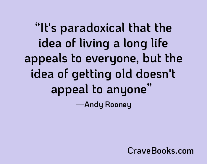 It's paradoxical that the idea of living a long life appeals to everyone, but the idea of getting old doesn't appeal to anyone