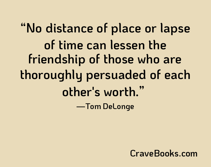 No distance of place or lapse of time can lessen the friendship of those who are thoroughly persuaded of each other's worth.