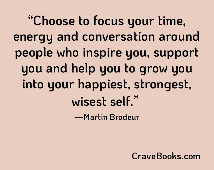 Choose to focus your time, energy and conversation around people who inspire you, support you and help you to grow you into your happiest, strongest, wisest self.