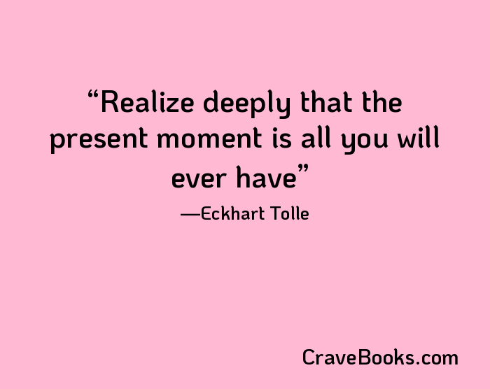 Realize deeply that the present moment is all you will ever have