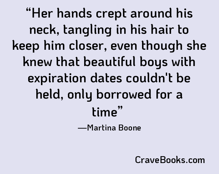 Her hands crept around his neck, tangling in his hair to keep him closer, even though she knew that beautiful boys with expiration dates couldn't be held, only borrowed for a time