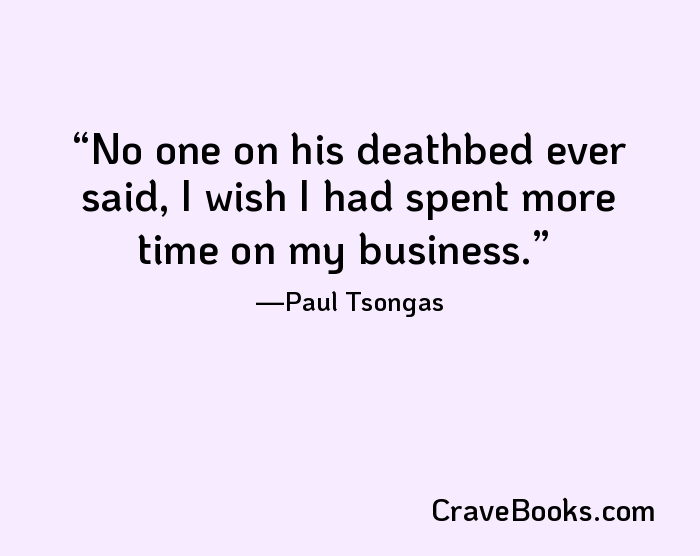 No one on his deathbed ever said, I wish I had spent more time on my business.