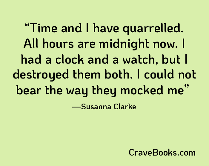 Time and I have quarrelled. All hours are midnight now. I had a clock and a watch, but I destroyed them both. I could not bear the way they mocked me