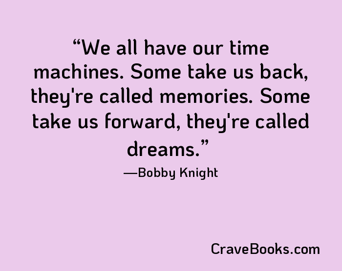 We all have our time machines. Some take us back, they're called memories. Some take us forward, they're called dreams.