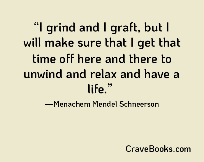 I grind and I graft, but I will make sure that I get that time off here and there to unwind and relax and have a life.