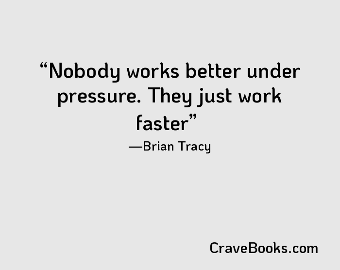 Nobody works better under pressure. They just work faster