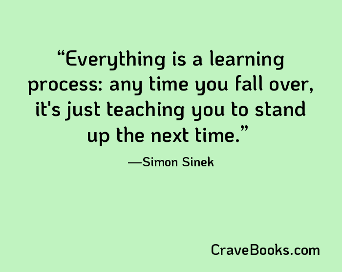 Everything is a learning process: any time you fall over, it's just teaching you to stand up the next time.