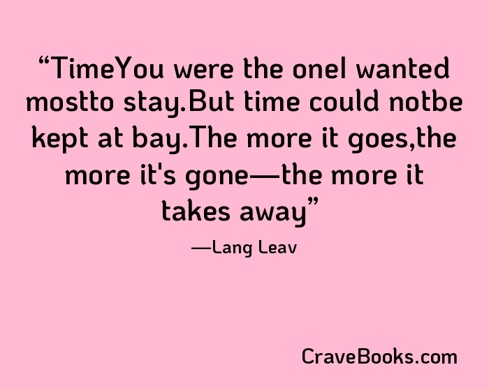 TimeYou were the oneI wanted mostto stay.But time could notbe kept at bay.The more it goes,the more it's gone—the more it takes away