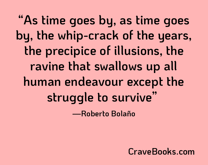 As time goes by, as time goes by, the whip-crack of the years, the precipice of illusions, the ravine that swallows up all human endeavour except the struggle to survive