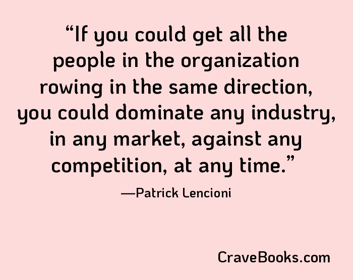 If you could get all the people in the organization rowing in the same direction, you could dominate any industry, in any market, against any competition, at any time.