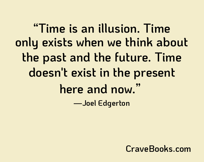 Time is an illusion. Time only exists when we think about the past and the future. Time doesn't exist in the present here and now.