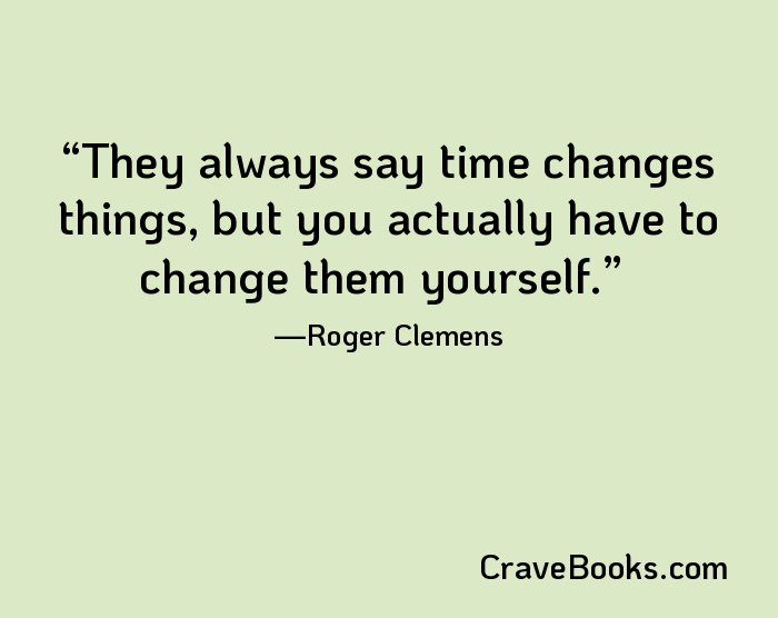 They always say time changes things, but you actually have to change them yourself.