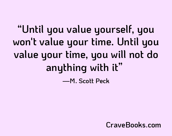 Until you value yourself, you won't value your time. Until you value your time, you will not do anything with it