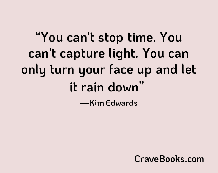 You can't stop time. You can't capture light. You can only turn your face up and let it rain down