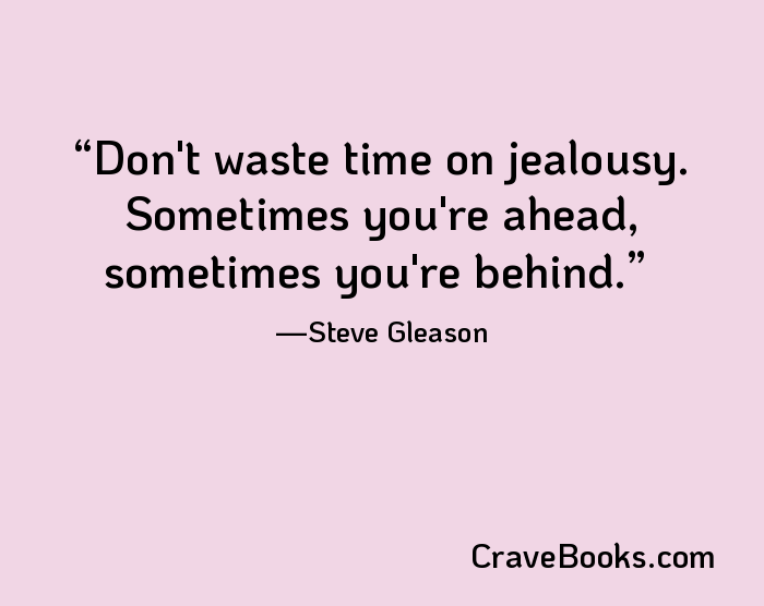 Don't waste time on jealousy. Sometimes you're ahead, sometimes you're behind.