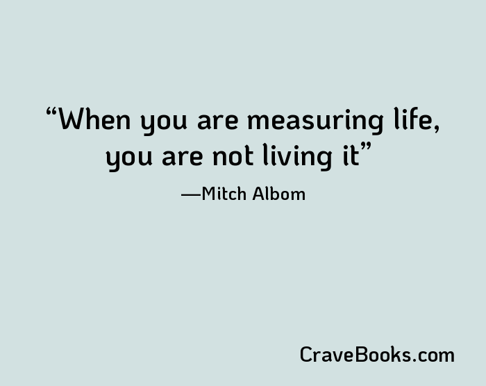 When you are measuring life, you are not living it