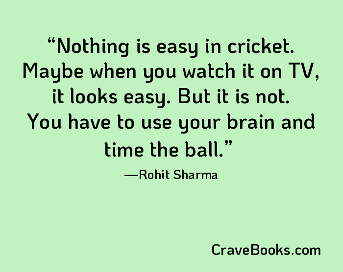 Nothing is easy in cricket. Maybe when you watch it on TV, it looks easy. But it is not. You have to use your brain and time the ball.