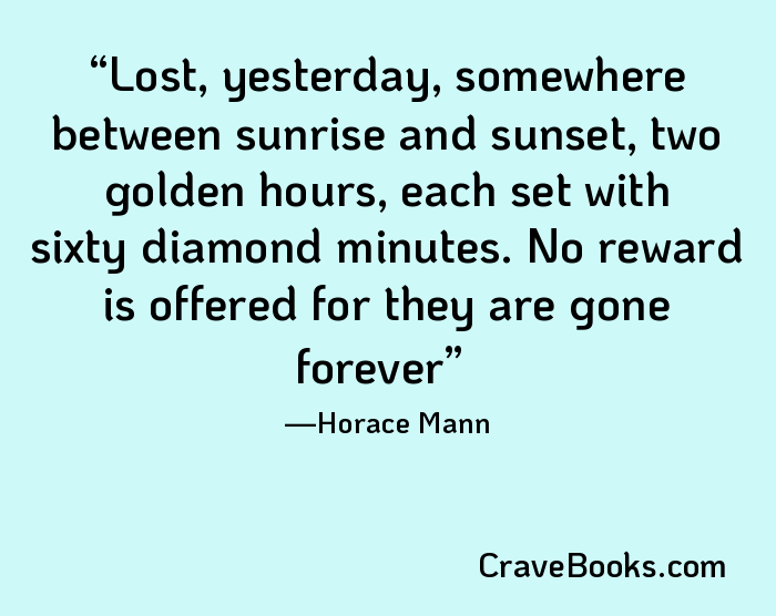 Lost, yesterday, somewhere between sunrise and sunset, two golden hours, each set with sixty diamond minutes. No reward is offered for they are gone forever