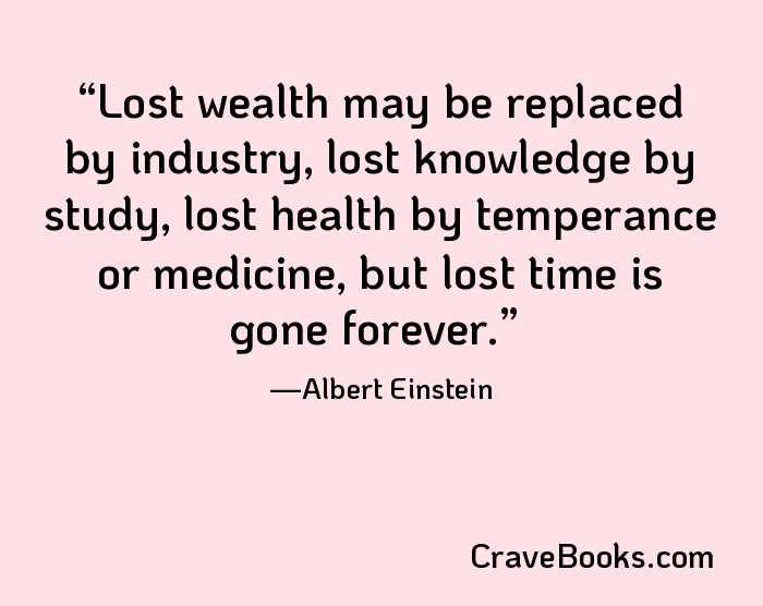 Lost wealth may be replaced by industry, lost knowledge by study, lost health by temperance or medicine, but lost time is gone forever.