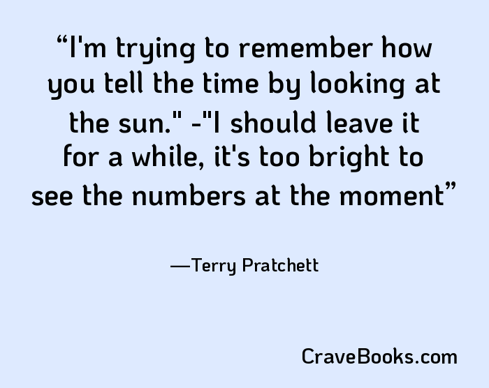 I'm trying to remember how you tell the time by looking at the sun." -"I should leave it for a while, it's too bright to see the numbers at the moment