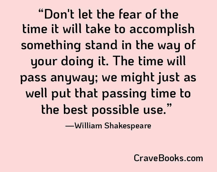 Don't let the fear of the time it will take to accomplish something stand in the way of your doing it. The time will pass anyway; we might just as well put that passing time to the best possible use.