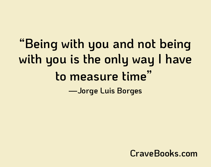 Being with you and not being with you is the only way I have to measure time