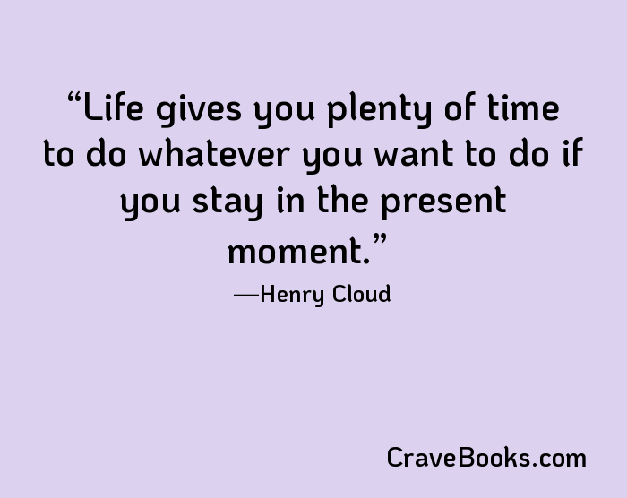 Life gives you plenty of time to do whatever you want to do if you stay in the present moment.