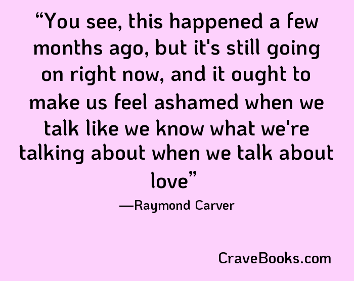 You see, this happened a few months ago, but it's still going on right now, and it ought to make us feel ashamed when we talk like we know what we're talking about when we talk about love