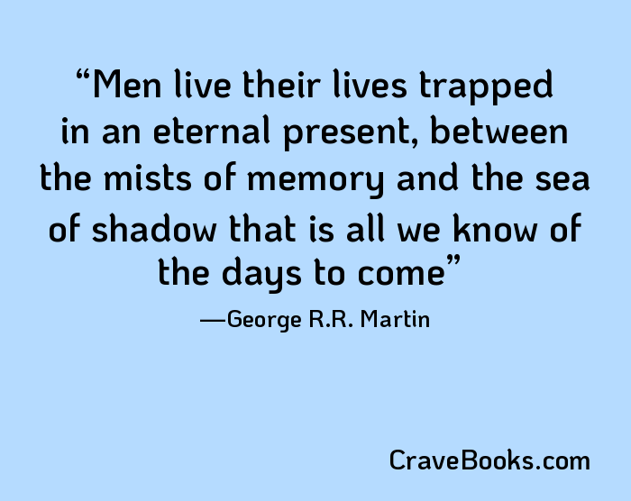 Men live their lives trapped in an eternal present, between the mists of memory and the sea of shadow that is all we know of the days to come