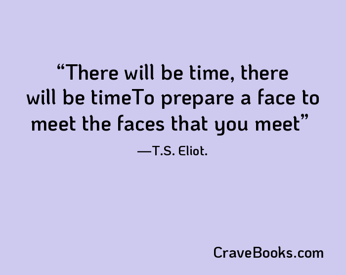 There will be time, there will be timeTo prepare a face to meet the faces that you meet