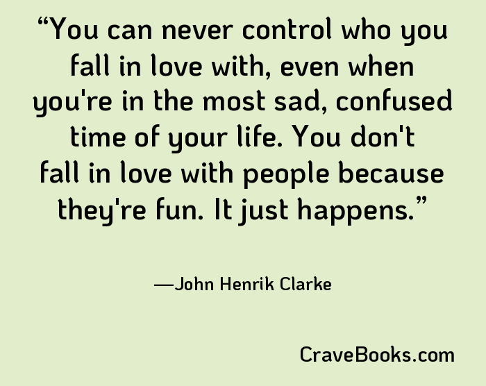 You can never control who you fall in love with, even when you're in the most sad, confused time of your life. You don't fall in love with people because they're fun. It just happens.