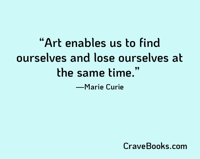 Art enables us to find ourselves and lose ourselves at the same time.