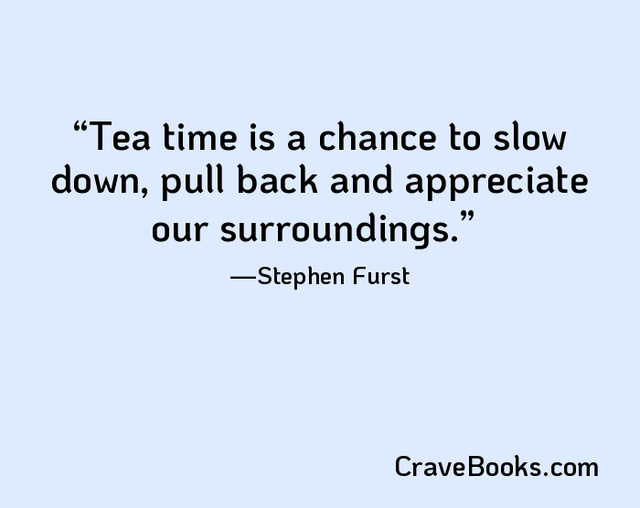 Tea time is a chance to slow down, pull back and appreciate our surroundings.