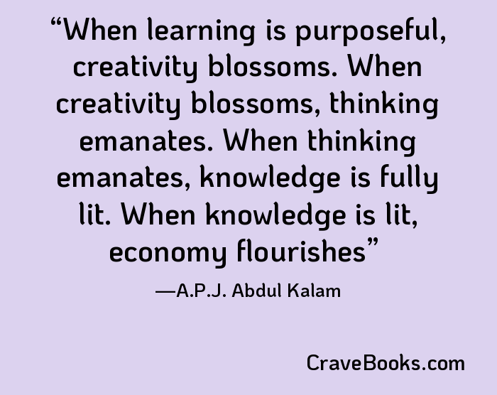 When learning is purposeful, creativity blossoms. When creativity blossoms, thinking emanates. When thinking emanates, knowledge is fully lit. When knowledge is lit, economy flourishes